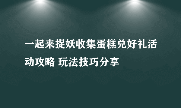 一起来捉妖收集蛋糕兑好礼活动攻略 玩法技巧分享