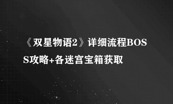 《双星物语2》详细流程BOSS攻略+各迷宫宝箱获取