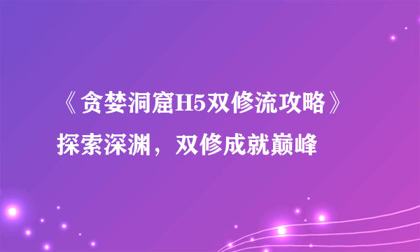 《贪婪洞窟H5双修流攻略》 探索深渊，双修成就巅峰