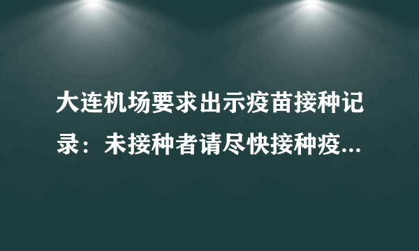 大连机场要求出示疫苗接种记录：未接种者请尽快接种疫苗-飞外