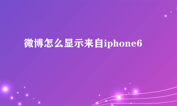 微博怎么显示来自iphone6