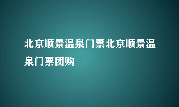 北京顺景温泉门票北京顺景温泉门票团购