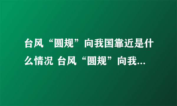 台风“圆规”向我国靠近是什么情况 台风“圆规”向我国靠近是怎么回事