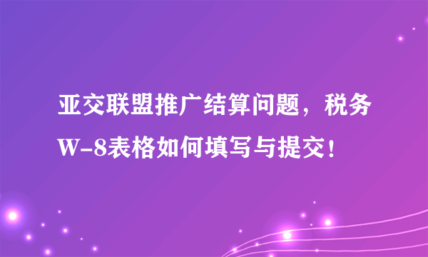 亚交联盟推广结算问题，税务W-8表格如何填写与提交！