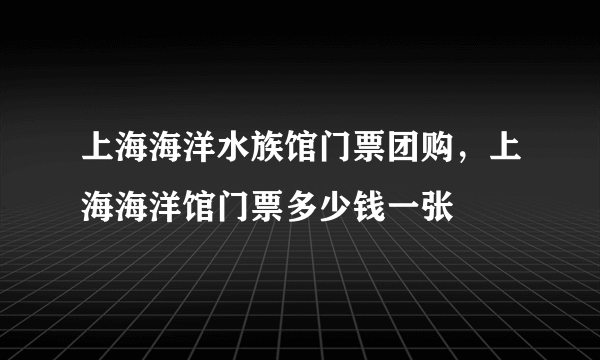 上海海洋水族馆门票团购，上海海洋馆门票多少钱一张