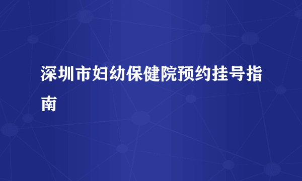 深圳市妇幼保健院预约挂号指南