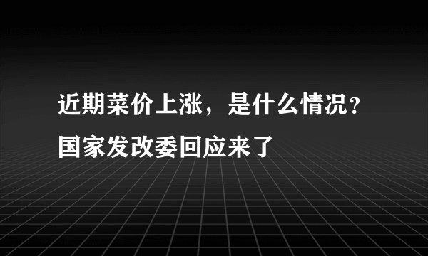 近期菜价上涨，是什么情况？国家发改委回应来了