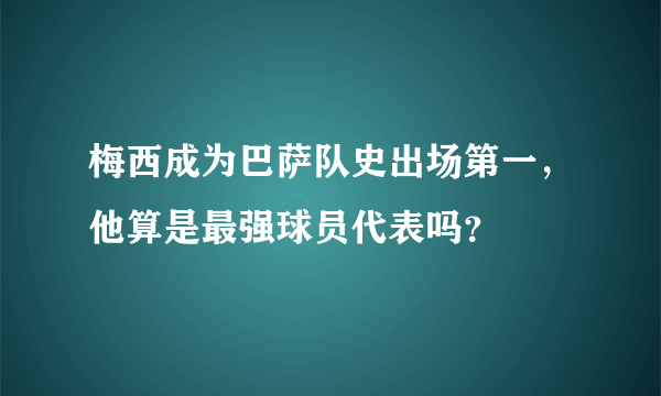 梅西成为巴萨队史出场第一，他算是最强球员代表吗？