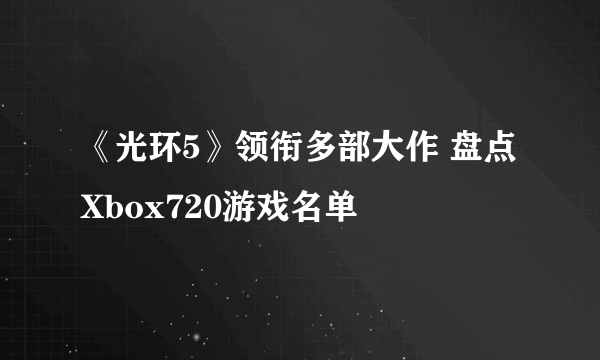 《光环5》领衔多部大作 盘点Xbox720游戏名单