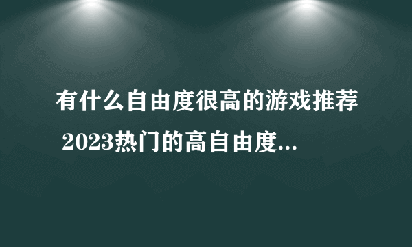 有什么自由度很高的游戏推荐 2023热门的高自由度游戏盘点