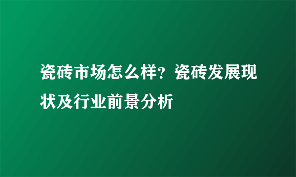 瓷砖市场怎么样？瓷砖发展现状及行业前景分析