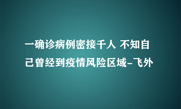 一确诊病例密接千人 不知自己曾经到疫情风险区域-飞外