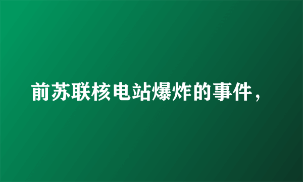 前苏联核电站爆炸的事件，