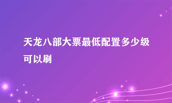 天龙八部大票最低配置多少级可以刷