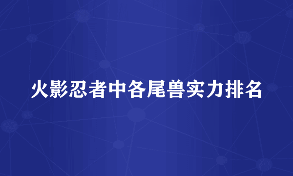 火影忍者中各尾兽实力排名