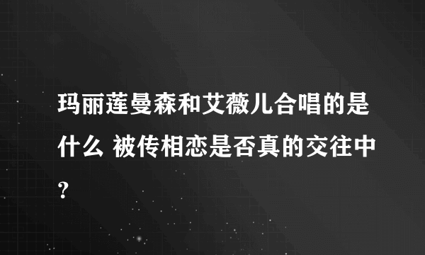 玛丽莲曼森和艾薇儿合唱的是什么 被传相恋是否真的交往中？