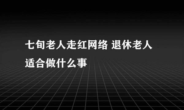 七旬老人走红网络 退休老人适合做什么事