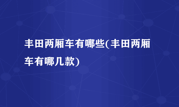 丰田两厢车有哪些(丰田两厢车有哪几款)