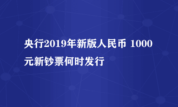 央行2019年新版人民币 1000元新钞票何时发行