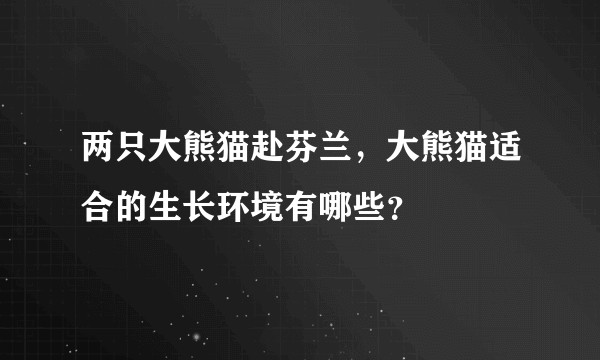 两只大熊猫赴芬兰，大熊猫适合的生长环境有哪些？