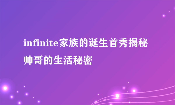 infinite家族的诞生首秀揭秘帅哥的生活秘密