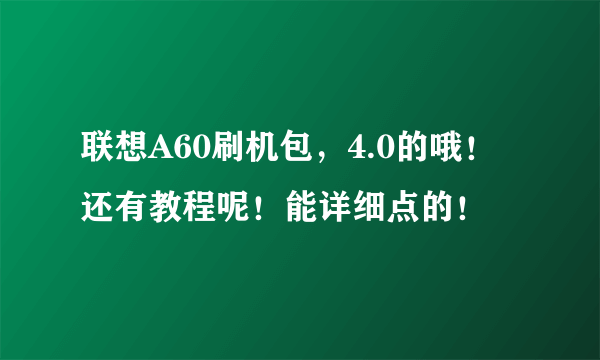 联想A60刷机包，4.0的哦！还有教程呢！能详细点的！