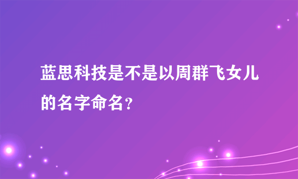 蓝思科技是不是以周群飞女儿的名字命名？