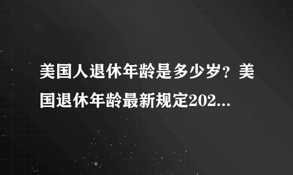 美国人退休年龄是多少岁？美国退休年龄最新规定2023年 美国延迟退休政策