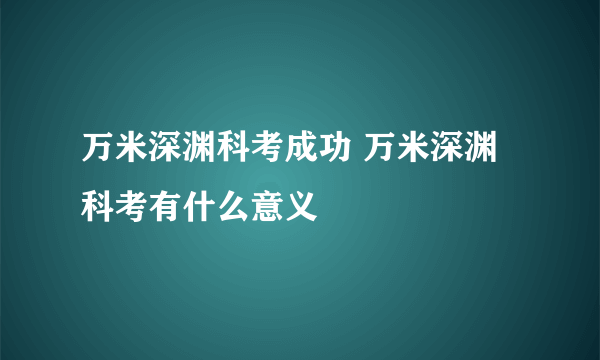 万米深渊科考成功 万米深渊科考有什么意义