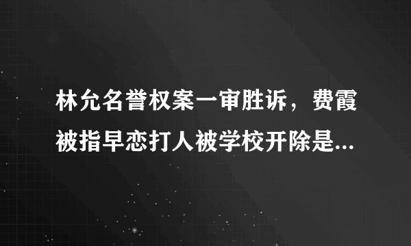 林允名誉权案一审胜诉，费霞被指早恋打人被学校开除是真的吗？