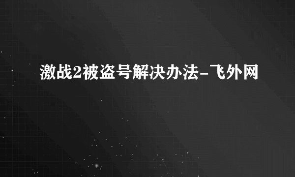 激战2被盗号解决办法-飞外网