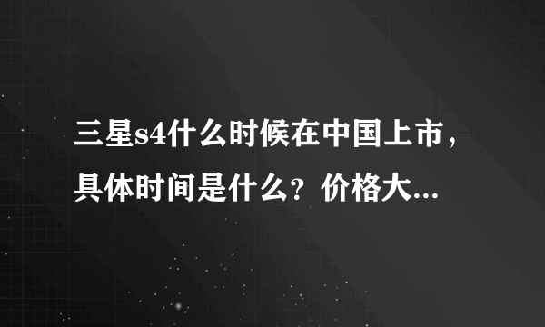 三星s4什么时候在中国上市，具体时间是什么？价格大概多少？传闻说没有s4！请高手回答有没有s4