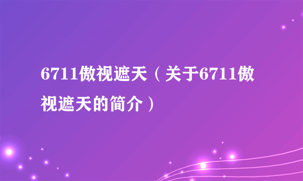 6711傲视遮天（关于6711傲视遮天的简介）