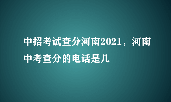 中招考试查分河南2021，河南中考查分的电话是几