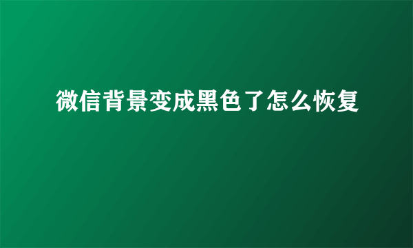 微信背景变成黑色了怎么恢复