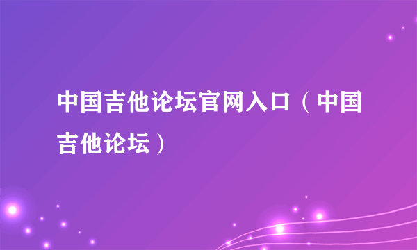 中国吉他论坛官网入口（中国吉他论坛）