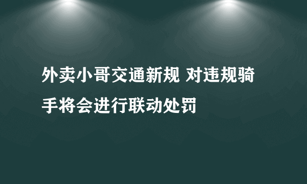 外卖小哥交通新规 对违规骑手将会进行联动处罚