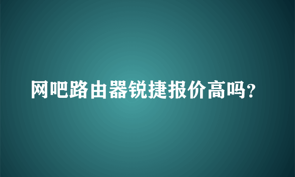 网吧路由器锐捷报价高吗？