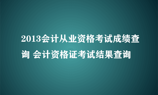 2013会计从业资格考试成绩查询 会计资格证考试结果查询