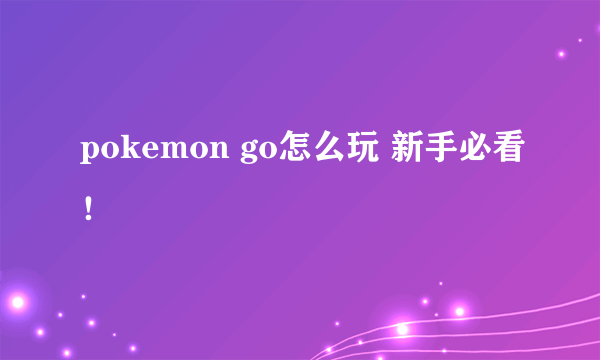 pokemon go怎么玩 新手必看！