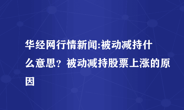 华经网行情新闻:被动减持什么意思？被动减持股票上涨的原因