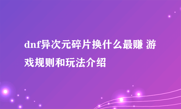 dnf异次元碎片换什么最赚 游戏规则和玩法介绍