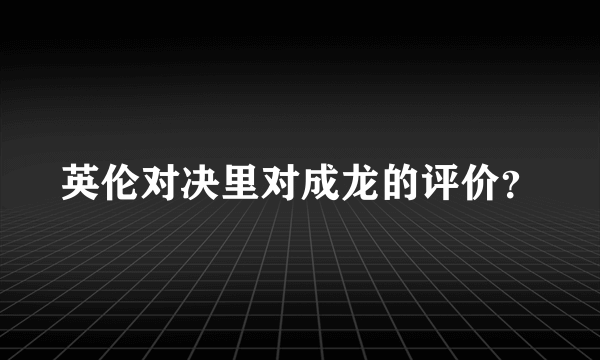 英伦对决里对成龙的评价？