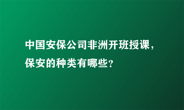 中国安保公司非洲开班授课，保安的种类有哪些？