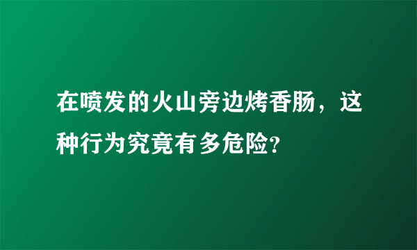 在喷发的火山旁边烤香肠，这种行为究竟有多危险？