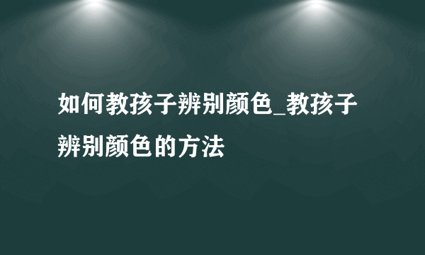 如何教孩子辨别颜色_教孩子辨别颜色的方法