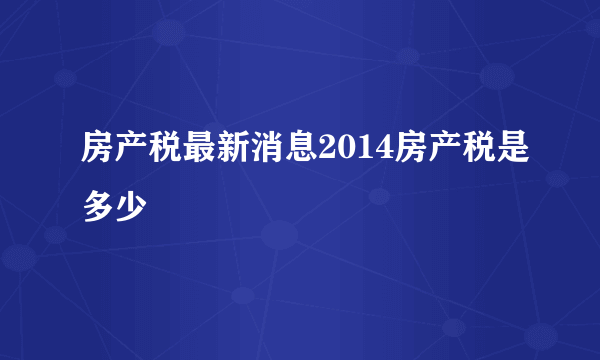 房产税最新消息2014房产税是多少