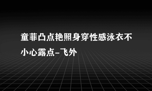 童菲凸点艳照身穿性感泳衣不小心露点-飞外