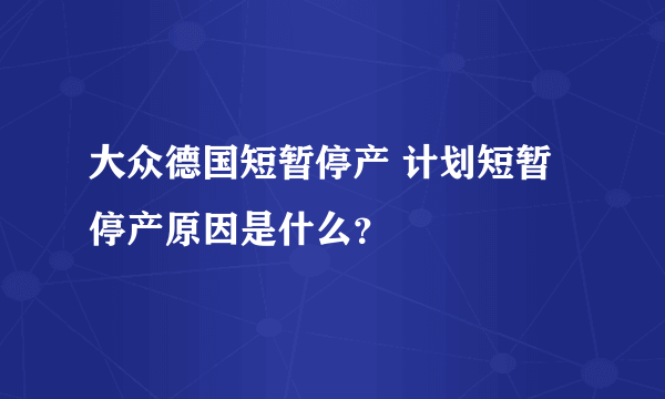 大众德国短暂停产 计划短暂停产原因是什么？