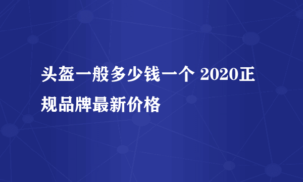 头盔一般多少钱一个 2020正规品牌最新价格